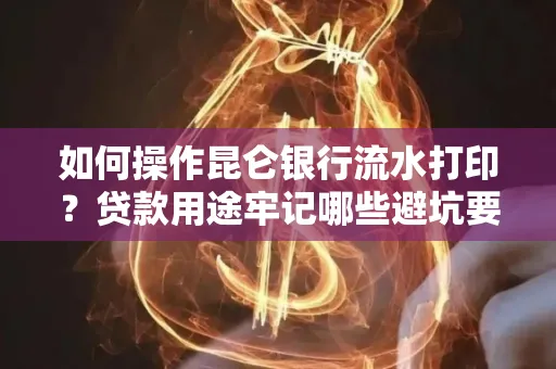 如何操作昆仑银行流水打印?贷款用途牢记哪些避坑要点?