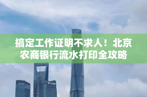 搞定工作证明不求人!北京农商银行流水打印全攻略