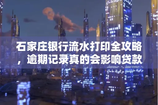 石家庄银行流水打印全攻略,逾期记录真的会影响贷款吗?