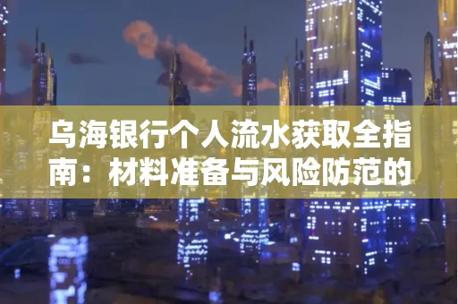 乌海银行个人流水获取全指南:材料准备与风险防范的实用技巧