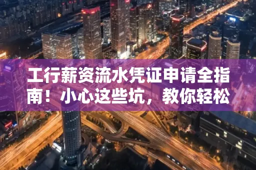工行薪资流水凭证申请全指南!小心这些坑,教你轻松避雷