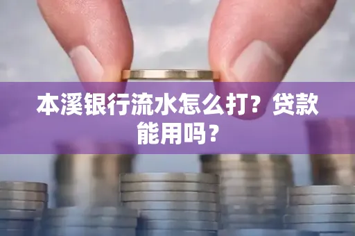 本溪银行流水怎么打?贷款能用吗?