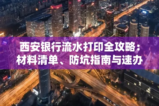 西安银行流水打印全攻略:材料清单、防坑指南与速办技巧