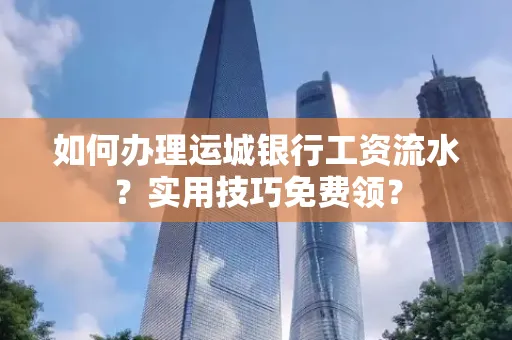 如何办理运城银行工资流水?实用技巧免费领?