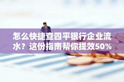 怎么快捷查四平银行企业流水?这份指南帮你提效50%