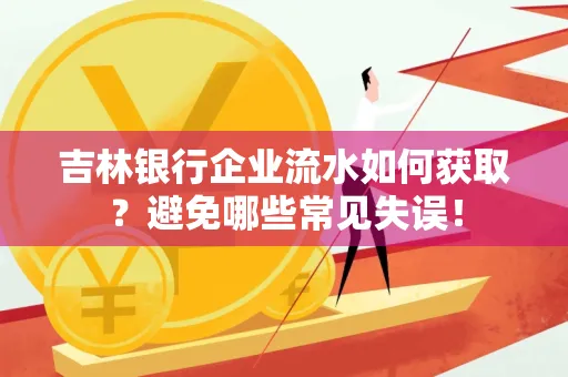 吉林银行企业流水如何获取?避免哪些常见失误!