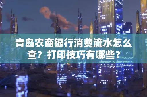 青岛农商银行消费流水怎么查?打印技巧有哪些?