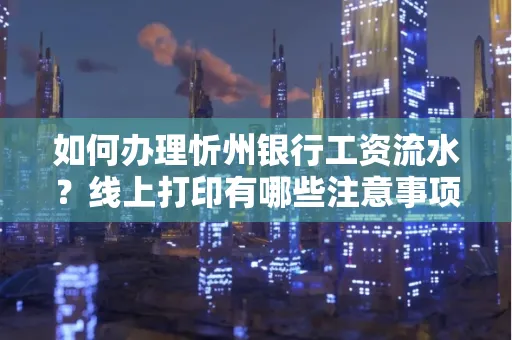 如何办理忻州银行工资流水?线上打印有哪些注意事项?