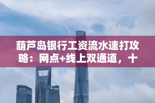 葫芦岛银行工资流水速打攻略:网点+线上双通道,十分钟搞定