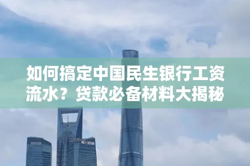 如何搞定中国民生银行工资流水?贷款必备材料大揭秘!