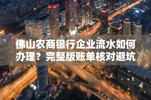 佛山农商银行企业流水如何办理?完整版账单核对避坑指南?合法操作流程