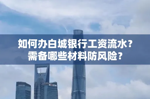 如何办白城银行工资流水?需备哪些材料防风险?