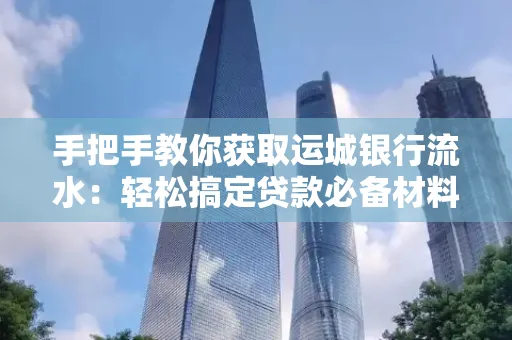 手把手教你获取运城银行流水:轻松搞定贷款必备材料