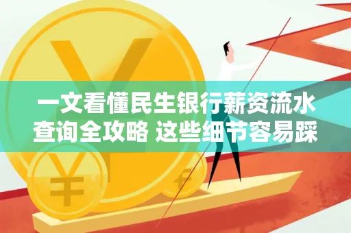 一文看懂民生银行薪资流水查询全攻略 这些细节容易踩雷