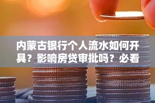 内蒙古银行个人流水如何开具?影响房贷审批吗?必看解答!