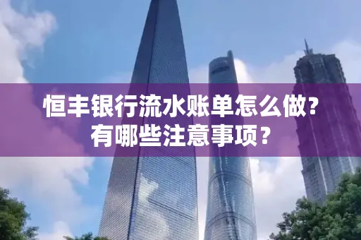 恒丰银行流水账单怎么做?有哪些注意事项?