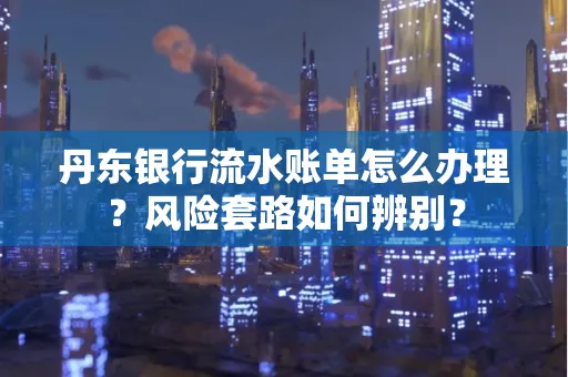 丹东银行流水账单怎么办理?风险套路如何辨别?