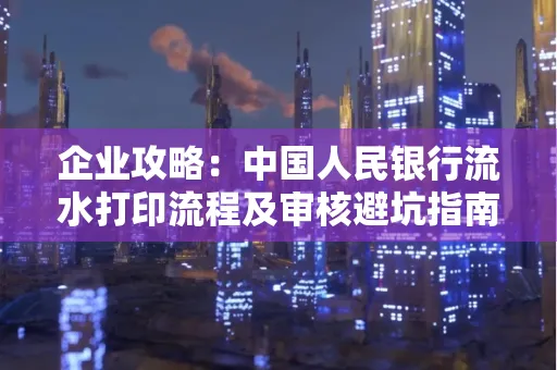 企业攻略:中国人民银行流水打印流程及审核避坑指南