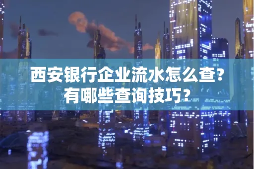 西安银行企业流水怎么查？有哪些查询技巧？