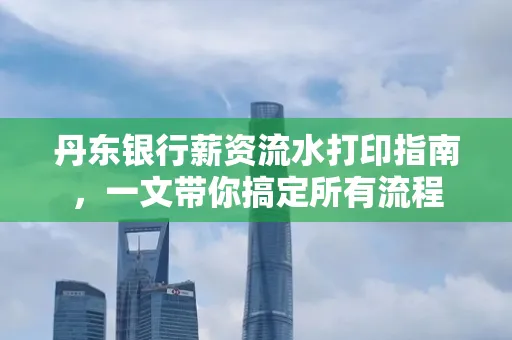 丹东银行薪资流水打印指南,一文带你搞定所有流程 丹东银行薪资流水打印指南,一文带你搞定所有流程