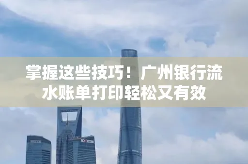 掌握这些技巧!广州银行流水账单打印轻松又有效 掌握这些技巧!广州银行流水账单打印轻松又有效