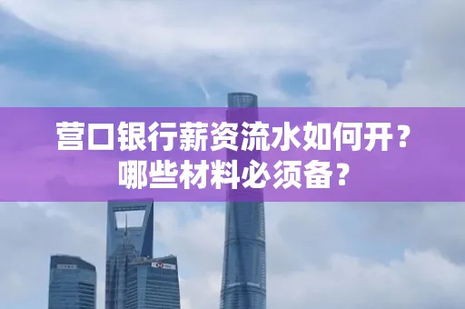 营口银行薪资流水如何开?哪些材料必须备? 营口银行薪资流水如何开?哪些材料必须备?
