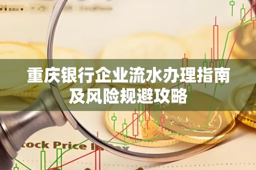 重庆银行企业流水办理指南及风险规避攻略 重庆银行企业流水办理指南及风险规避攻略