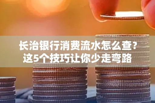 长治银行消费流水怎么查?这5个技巧让你少走弯路