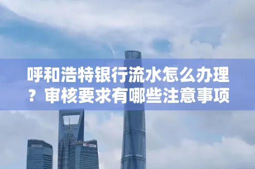 呼和浩特银行流水怎么办理?审核要求有哪些注意事项?