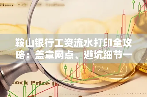 鞍山银行工资流水打印全攻略:盖章网点、避坑细节一次说透