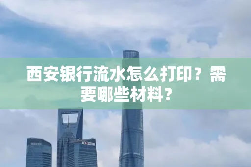 西安银行流水怎么打印?需要哪些材料?