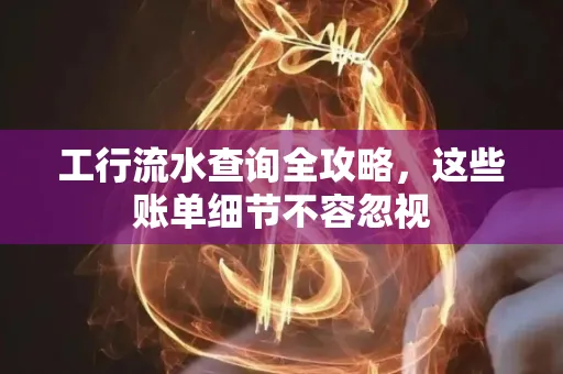 工行流水查询全攻略,这些账单细节不容忽视