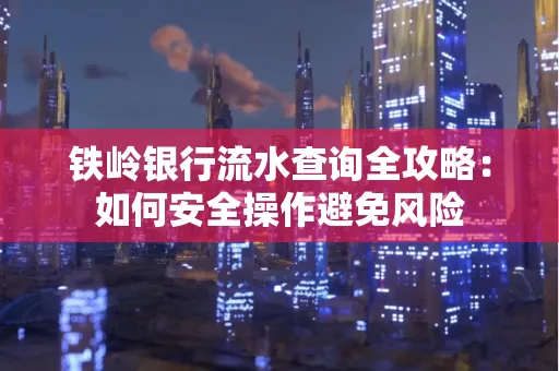 铁岭银行流水查询全攻略:如何安全操作避免风险