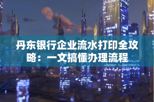 丹东银行企业流水打印全攻略:一文搞懂办理流程