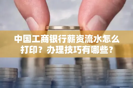 中国工商银行薪资流水怎么打印?办理技巧有哪些?