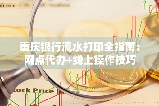 重庆银行流水打印全指南:网点代办+线上操作技巧
