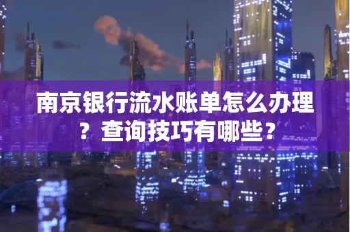 南京银行流水账单怎么办理?查询技巧有哪些?