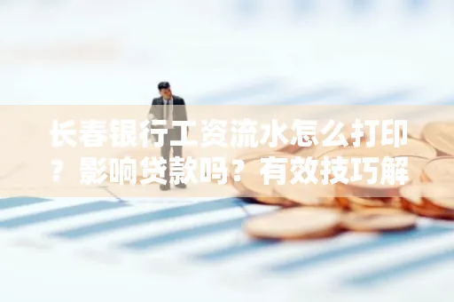 长春银行工资流水怎么打印?影响贷款吗?有效技巧解析