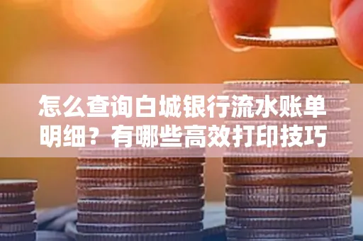 怎么查询白城银行流水账单明细?有哪些高效打印技巧?