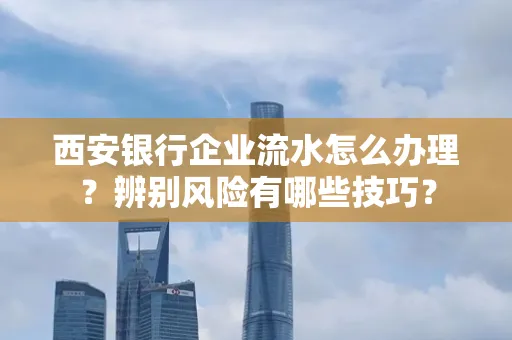 西安银行企业流水怎么办理?辨别风险有哪些技巧?