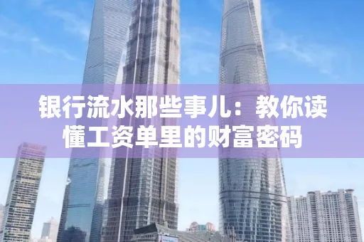 银行流水那些事儿:教你读懂工资单里的财富密码