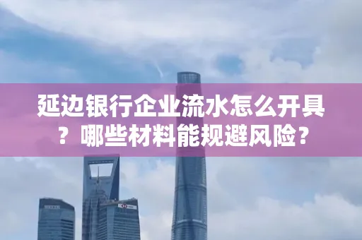 延边银行企业流水怎么开具?哪些材料能规避风险?