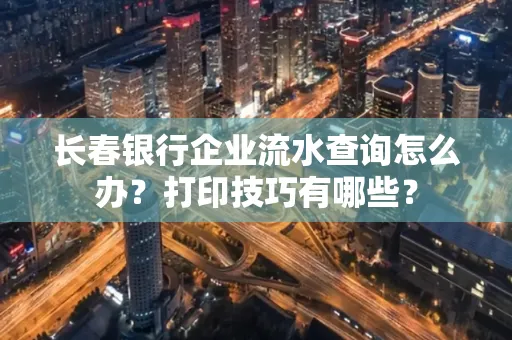 长春银行企业流水查询怎么办?打印技巧有哪些?