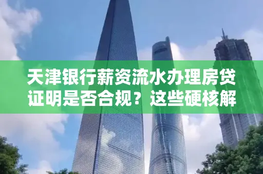 天津银行薪资流水办理房贷证明是否合规?这些硬核解析帮你避坑