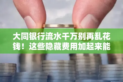 大同银行流水千万别再乱花钱!这些隐藏费用加起来能比工资还高