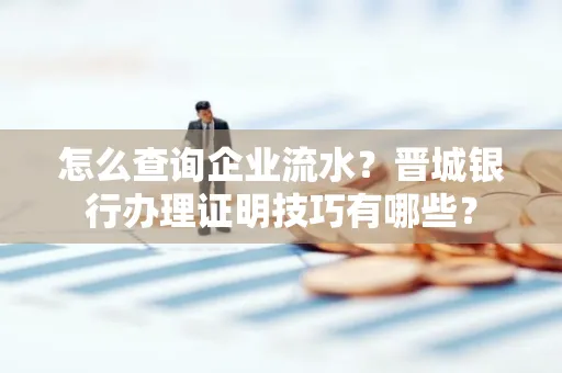 怎么查询企业流水?晋城银行办理证明技巧有哪些?
