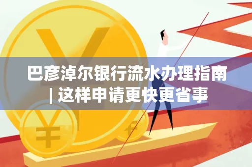 巴彦淖尔银行流水办理指南 | 这样申请更快更省事