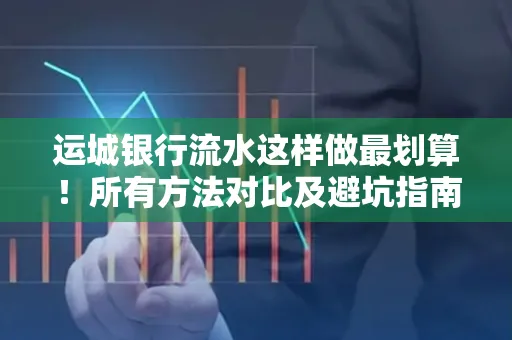 运城银行流水这样做最划算!所有方法对比及避坑指南