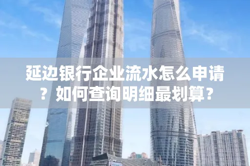 延边银行企业流水怎么申请?如何查询明细最划算?