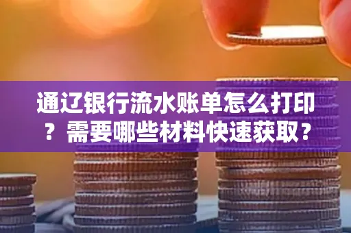 通辽银行流水账单怎么打印?需要哪些材料快速获取?